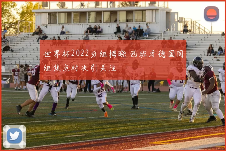 世界杯2022分组揭晓 西班牙德国同组焦点对决引关注