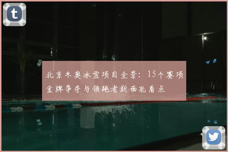北京冬奥冰雪项目全景：15个赛项金牌争夺与领跑者新面孔看点