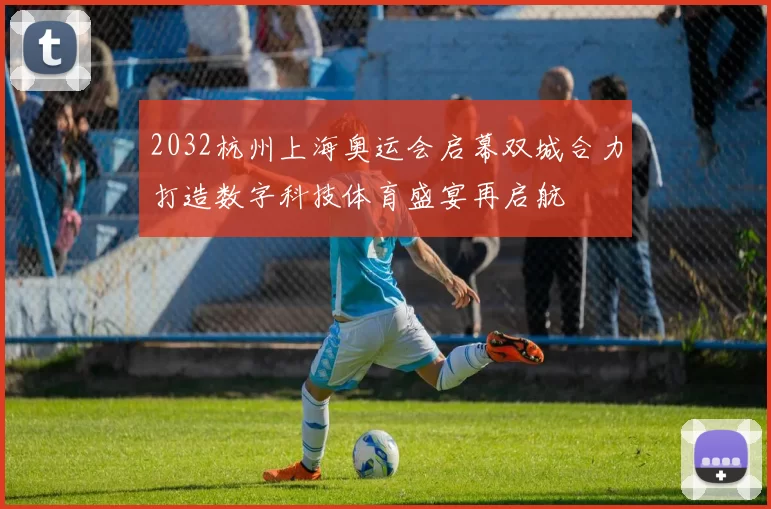 2032杭州上海奥运会启幕双城合力打造数字科技体育盛宴再启航