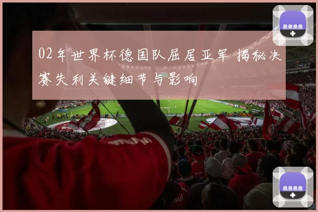 02年世界杯德国队屈居亚军 揭秘决赛失利关键细节与影响