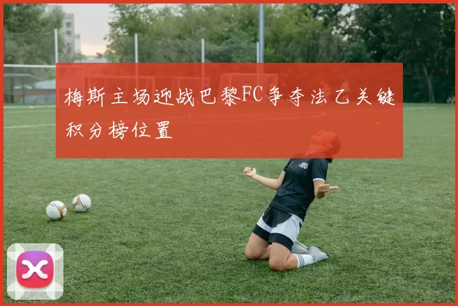 梅斯主场迎战巴黎FC争夺法乙关键积分榜位置