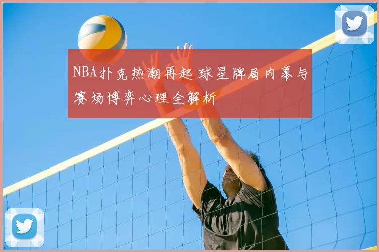 NBA扑克热潮再起 球星牌局内幕与赛场博弈心理全解析