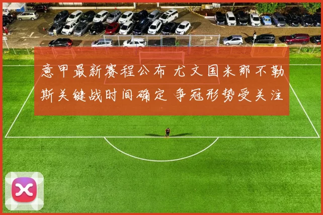 意甲最新赛程公布 尤文国米那不勒斯关键战时间确定 争冠形势受关注