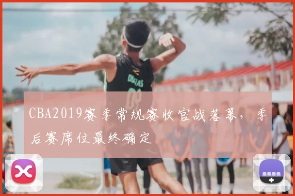 CBA2019赛季常规赛收官战落幕，季后赛席位最终确定