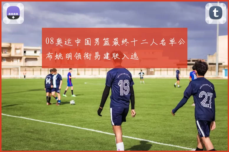 08奥运中国男篮最终十二人名单公布姚明领衔易建联入选