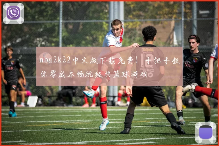 nba2k22中文版下载免费！手把手教你零成本畅玩经典篮球游戏