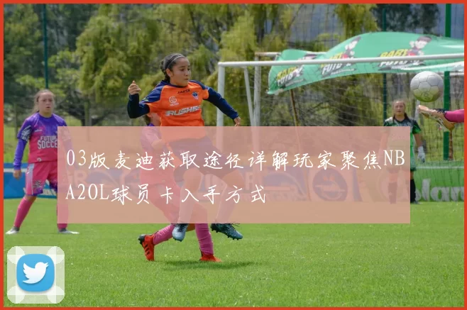 03版麦迪获取途径详解玩家聚焦NBA2OL球员卡入手方式