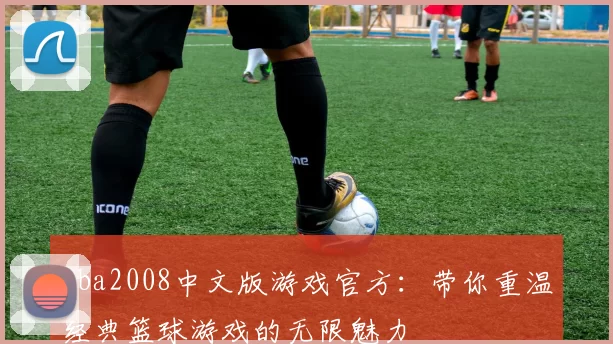 nba2008中文版游戏官方：带你重温经典篮球游戏的无限魅力