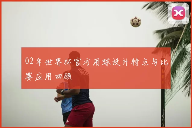 02年世界杯官方用球设计特点与比赛应用回顾