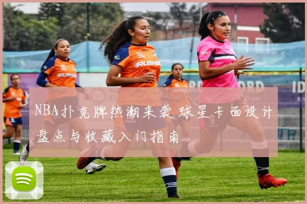 NBA扑克牌热潮来袭 球星卡面设计盘点与收藏入门指南