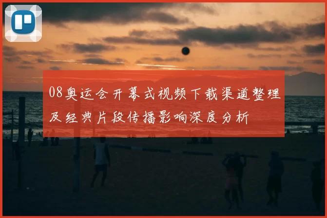 08奥运会开幕式视频下载渠道整理及经典片段传播影响深度分析