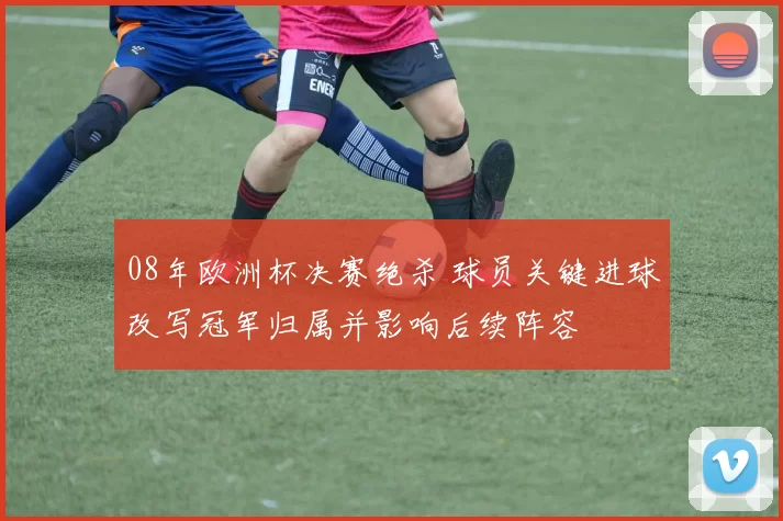 08年欧洲杯决赛绝杀 球员关键进球改写冠军归属并影响后续阵容
