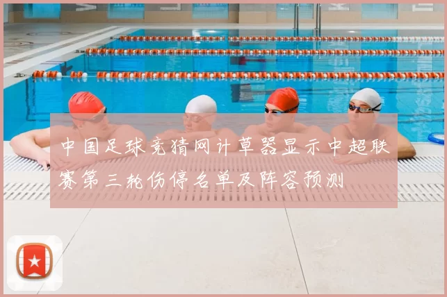 中国足球竞猜网计草器显示中超联赛第三轮伤停名单及阵容预测