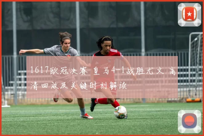 1617欧冠决赛 皇马4-1战胜尤文 高清回放及关键时刻解读