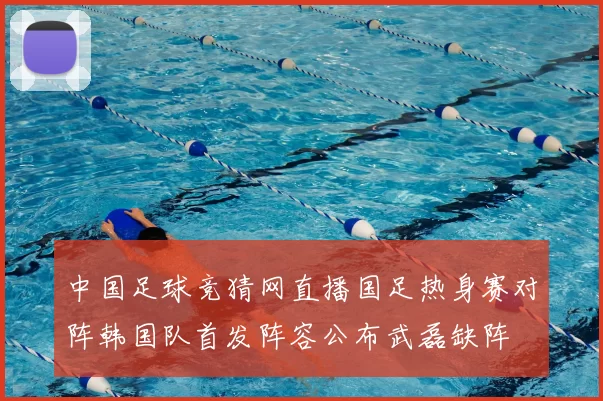 中国足球竞猜网直播国足热身赛对阵韩国队首发阵容公布武磊缺阵