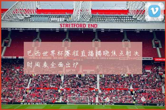 巴西世界杯赛程直播揭晓焦点对决时间表全面出炉