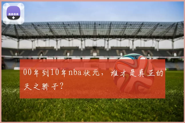 00年到10年nba状元，谁才是真正的天之骄子？