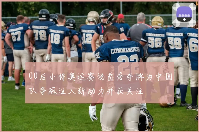 00后小将奥运赛场首秀夺牌为中国队争冠注入新动力并获关注