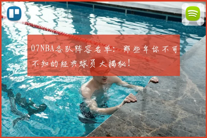 07NBA各队阵容名单：那些年你不可不知的经典球员大揭秘！