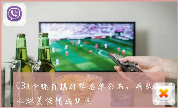 CBA今晚直播对阵名单公布,两队核心球员伤情成焦点