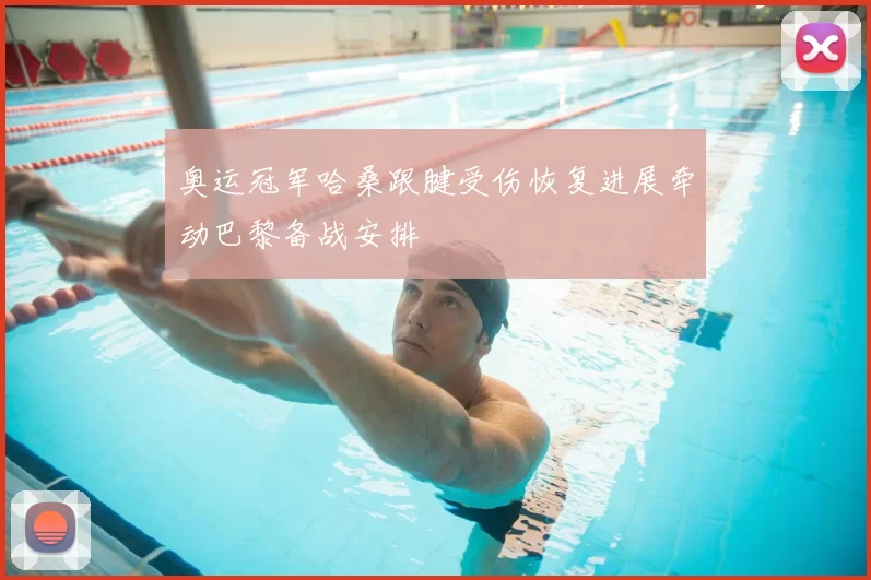 奥运冠军哈桑跟腱受伤恢复进展牵动巴黎备战安排