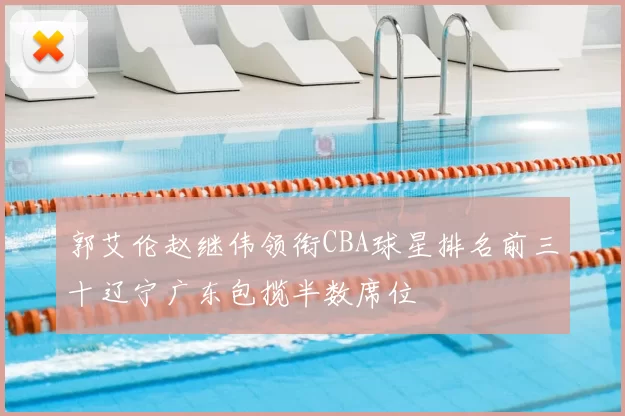 郭艾伦赵继伟领衔CBA球星排名前三十辽宁广东包揽半数席位