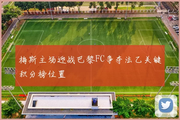 梅斯主场迎战巴黎FC争夺法乙关键积分榜位置