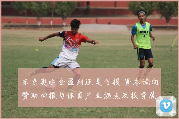 东京奥运会盈利还是亏损 资本流向赞助回报与体育产业拐点及投资展望