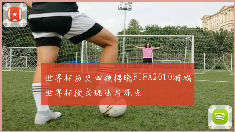 世界杯历史回顾揭晓FIFA2010游戏世界杯模式玩法与亮点