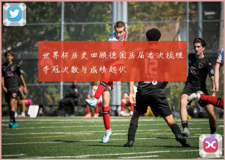 世界杯历史回顾德国历届名次梳理夺冠次数与成绩起伏