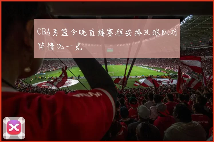 CBA男篮今晚直播赛程安排及球队对阵情况一览