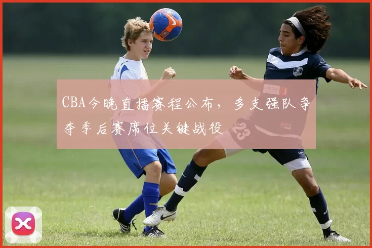 CBA今晚直播赛程公布,多支强队争夺季后赛席位关键战役