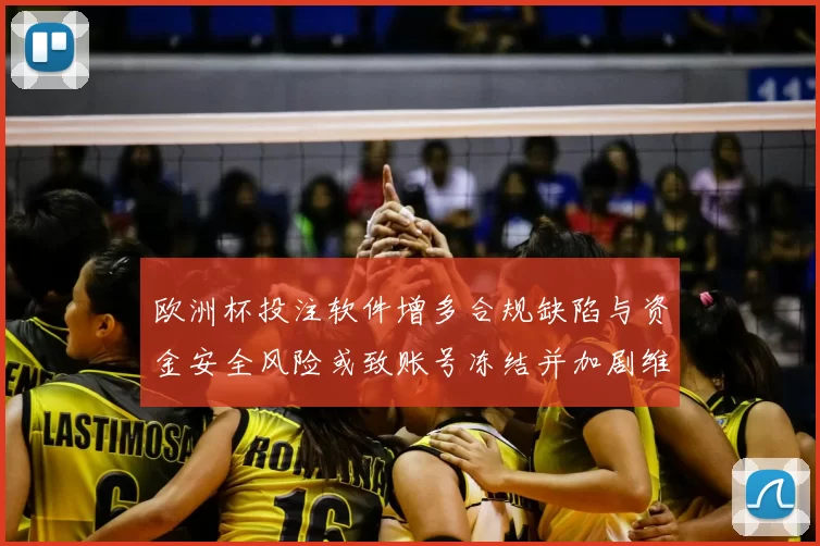 欧洲杯投注软件增多合规缺陷与资金安全风险或致账号冻结并加剧维权难题