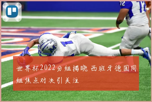 世界杯2022分组揭晓 西班牙德国同组焦点对决引关注