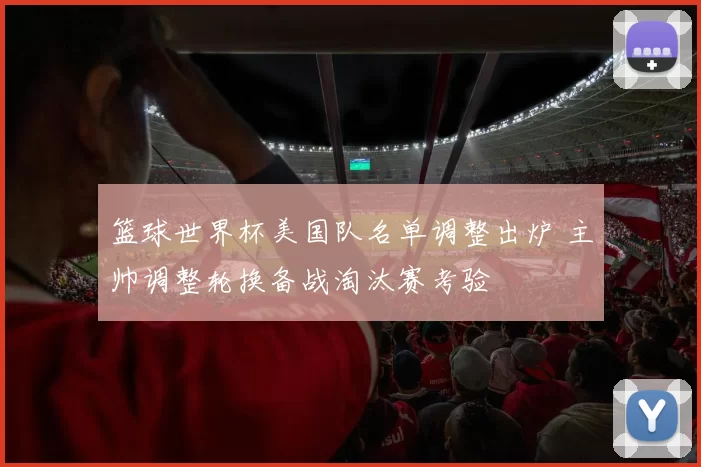 篮球世界杯美国队名单调整出炉 主帅调整轮换备战淘汰赛考验