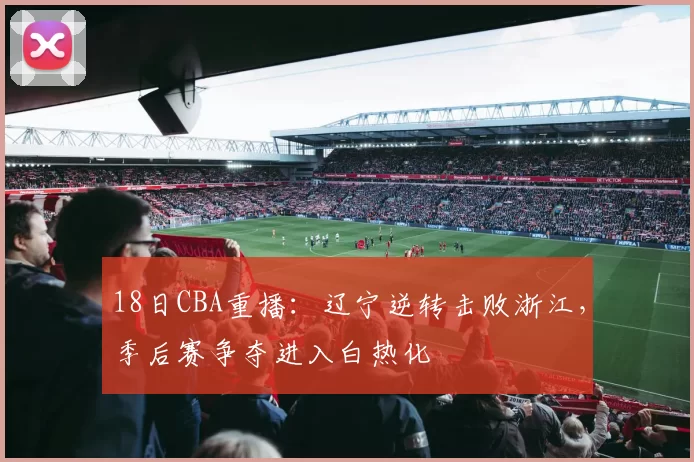 18日CBA重播：辽宁逆转击败浙江，季后赛争夺进入白热化