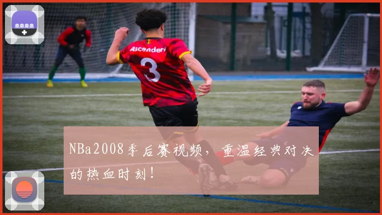 NBa2008季后赛视频，重温经典对决的热血时刻！