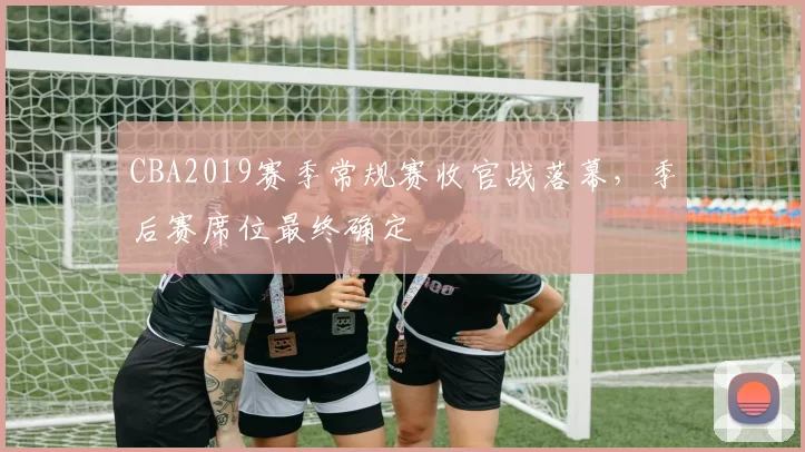 CBA2019赛季常规赛收官战落幕，季后赛席位最终确定