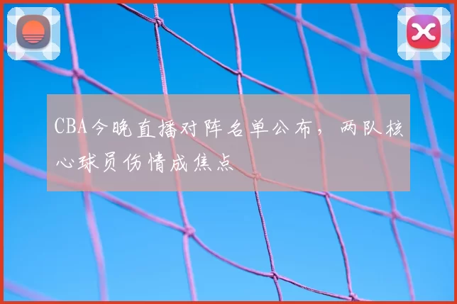 CBA今晚直播对阵名单公布，两队核心球员伤情成焦点